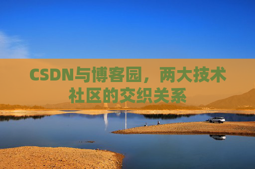 CSDN与博客园，两大技术社区的交织关系